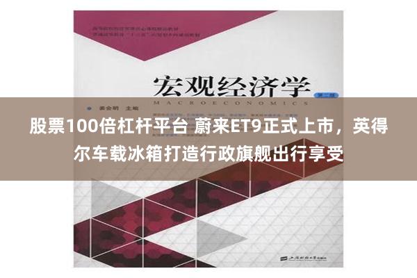 股票100倍杠杆平台 蔚来ET9正式上市，英得尔车载冰箱打造行政旗舰出行享受